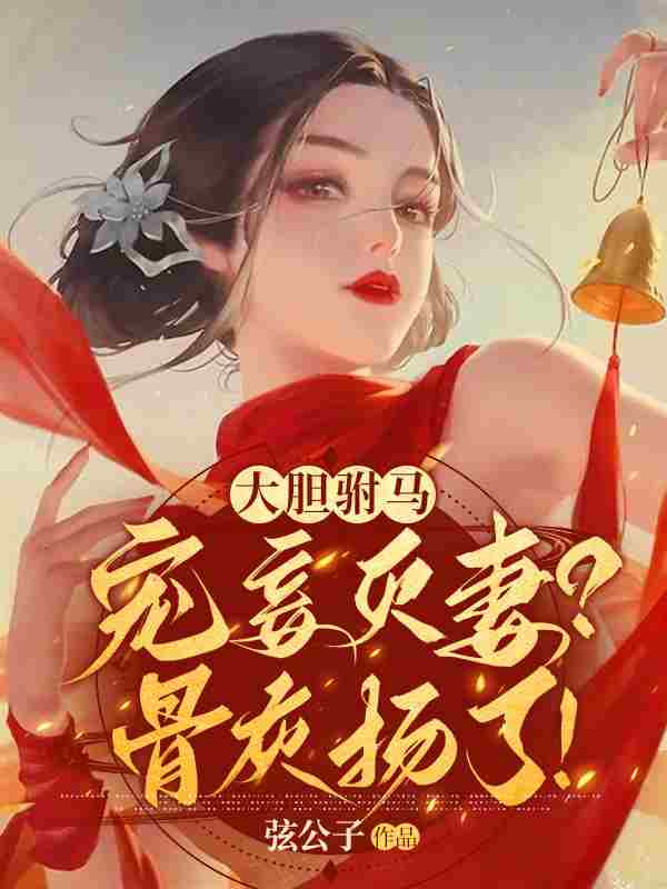 大胆驸马宠妾灭妻？骨灰扬了！小说免费资源，大胆驸马宠妾灭妻？骨灰扬了！在线阅读